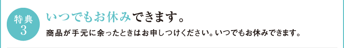 特典3　いつでもお休みできます。商品が手元に余った時はお申し付けください。いつでもお休みできます。