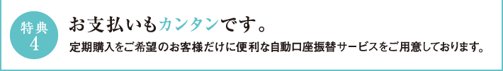 特典4　お支払いもカンタンです。定期購入をご希望のお客様だけに便利な自動口座振替サービスをご用意しております。