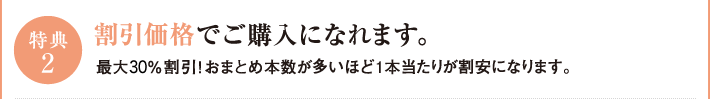 特典2　割引価格でご購入になれます。最大25％割引！おまとめ本数が多いほど1本当たりが割安になります。