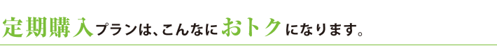 定期購入プランは、こんなにおトクになります。