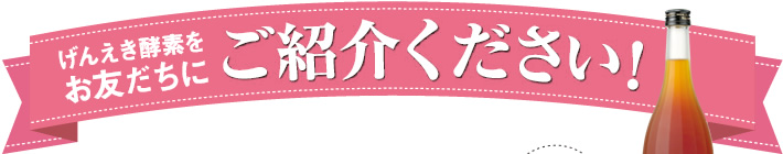 げんえき酵素をお友だちにご紹介ください！