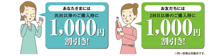 あなたさまには、次回以降のご購入時に1,000円割引／お友だちには、2回目以降のご購入時に1,000円割引