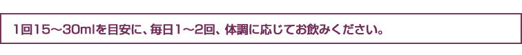 1回15～30mlを目安に、毎日1～2回、体調に応じてお飲みください。