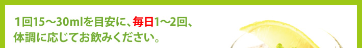 1回15～30mlを目安に、毎日1～2回、体調に応じてお飲みください。