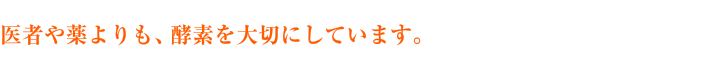 医者や薬よりも、酵素を大切にしています。