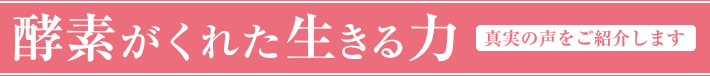 酵素がくれた生きる力　真実の声をご紹介します